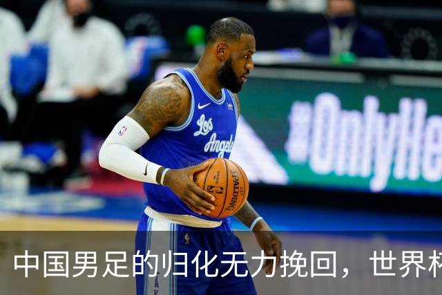 中国男足的归化无力挽回，世界杯揭示出全面落后的真实现状
